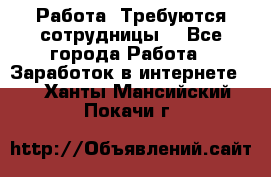 Работа .Требуются сотрудницы  - Все города Работа » Заработок в интернете   . Ханты-Мансийский,Покачи г.